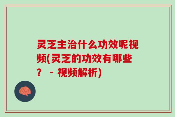 灵芝主什么功效呢视频(灵芝的功效有哪些? - 视频解析) 灵芝主什么功效呢视频(灵芝的功效有哪些? - 视频解析)