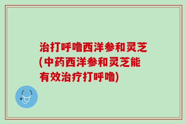 治打呼噜西洋参和灵芝(中药西洋参和灵芝能有效治疗打呼噜)
