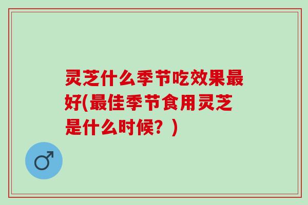 灵芝什么季节吃效果好(佳季节食用灵芝是什么时候?) 灵芝什么季节吃效果好(佳季节食用灵芝是什么时候?)