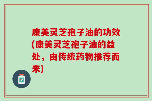 康美灵芝孢子油的功效(康美灵芝孢子油的益处,由传统推荐而来) 康美灵芝孢子油的功效(康美灵芝孢子油的益处,由传统推荐而来)