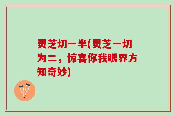 灵芝切一半(灵芝一切为二,惊喜你我眼界方知奇妙) 灵芝切一半(灵芝一切为二,惊喜你我眼界方知奇妙)