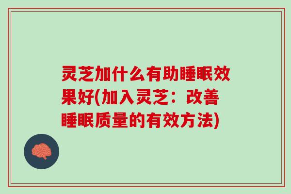灵芝加什么有助效果好(加入灵芝:改善质量的有效方法) 灵芝加什么有助效果好(加入灵芝:改善质量的有效方法)