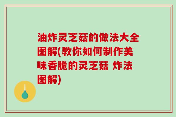 油炸灵芝菇的做法大全图解(教你如何制作美味香脆的灵芝菇 炸法图解)
