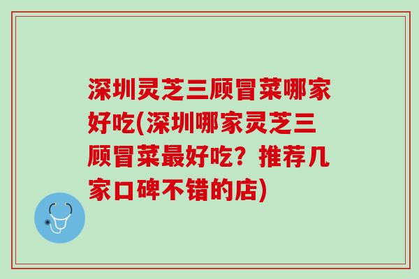 深圳灵芝三顾冒菜哪家好吃(深圳哪家灵芝三顾冒菜最好吃？推荐几家口碑不错的店)