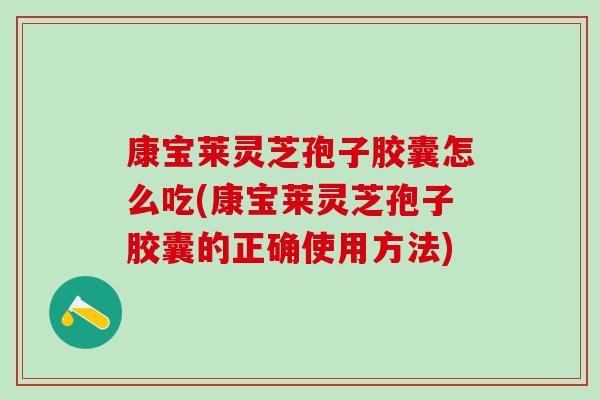 康宝莱灵芝孢子胶囊怎么吃(康宝莱灵芝孢子胶囊的正确使用方法)