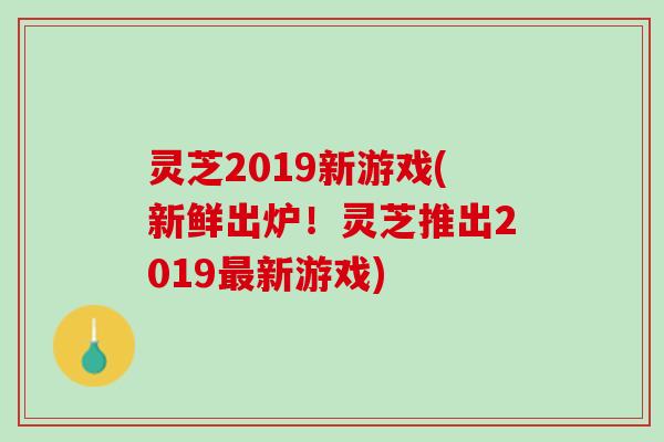 灵芝2019新游戏(新鲜出炉！灵芝推出2019新游戏)