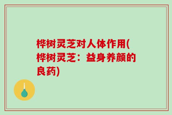 桦树灵芝对人体作用(桦树灵芝：益身养颜的良药)