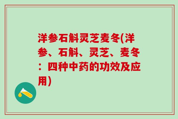 洋参石斛灵芝麦冬(洋参、石斛、灵芝、麦冬：四种中药的功效及应用)