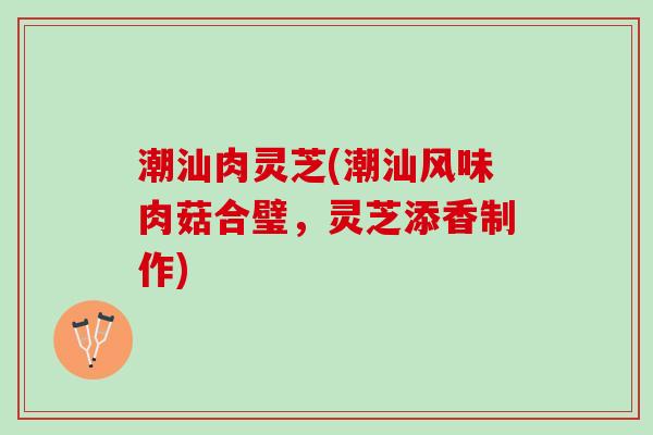 潮汕肉灵芝(潮汕风味肉菇合璧，灵芝添香制作)