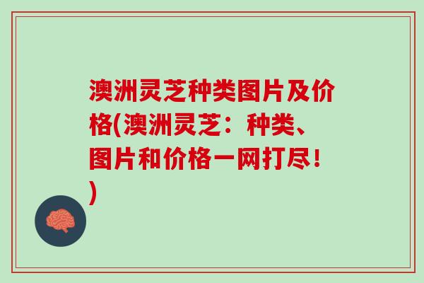 澳洲灵芝种类图片及价格(澳洲灵芝：种类、图片和价格一网打尽！)