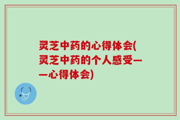 灵芝的心得体会(灵芝的个人感受——心得体会) 灵芝的心得体会(灵芝的个人感受——心得体会)