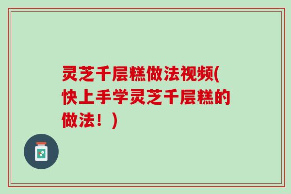 灵芝千层糕做法视频(快上手学灵芝千层糕的做法！)