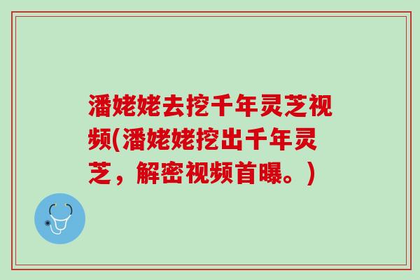 潘姥姥去挖千年灵芝视频(潘姥姥挖出千年灵芝，解密视频首曝。)