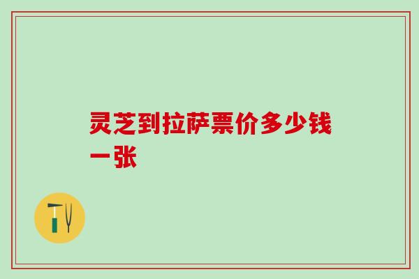 灵芝到拉萨票价多少钱一张 灵芝到拉萨票价多少钱一张