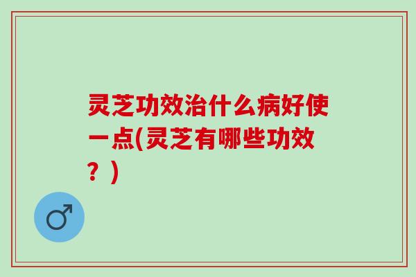 灵芝功效什么好使一点(灵芝有哪些功效?) 灵芝功效什么好使一点(灵芝有哪些功效?)