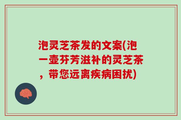 泡灵芝茶发的文案(泡一壶芬芳滋补的灵芝茶，带您远离疾病困扰)