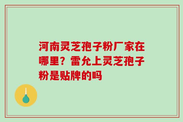 河南灵芝孢子粉厂家在哪里?雷允上灵芝孢子粉是贴牌的吗 河南灵芝孢子粉厂家在哪里?雷允上灵芝孢子粉是贴牌的吗