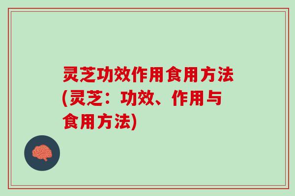 灵芝功效作用食用方法(灵芝：功效、作用与食用方法)