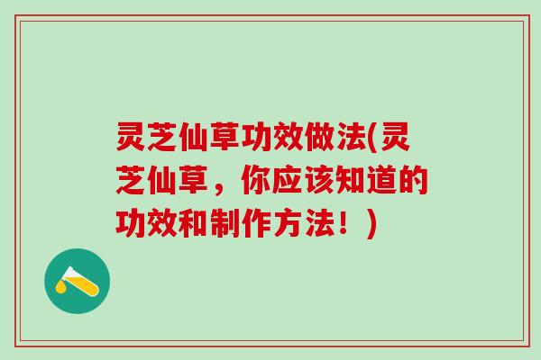 灵芝仙草功效做法(灵芝仙草，你应该知道的功效和制作方法！)