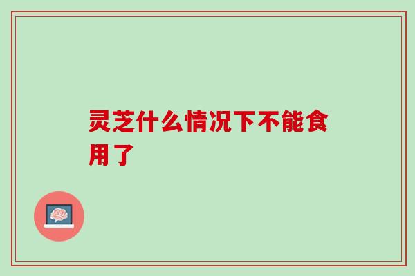 灵芝什么情况下不能食用了