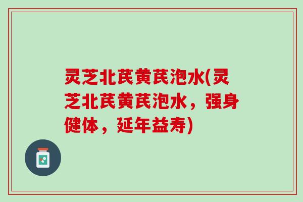灵芝北芪黄芪泡水(灵芝北芪黄芪泡水,强身健体,延年益寿) 灵芝北芪黄芪泡水(灵芝北芪黄芪泡水,强身健体,延年益寿)