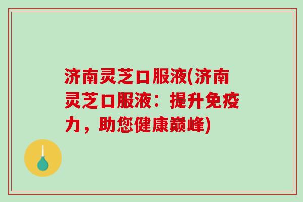 济南灵芝口服液(济南灵芝口服液：提升免疫力，助您健康巅峰)