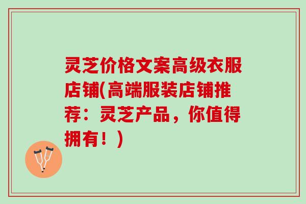 灵芝价格文案高级衣服店铺(高端服装店铺推荐：灵芝产品，你值得拥有！)