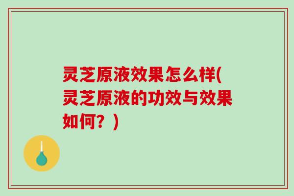 灵芝原液效果怎么样(灵芝原液的功效与效果如何？)