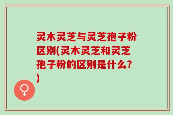 灵木灵芝与灵芝孢子粉区别(灵木灵芝和灵芝孢子粉的区别是什么?) 灵木灵芝与灵芝孢子粉区别(灵木灵芝和灵芝孢子粉的区别是什么?)