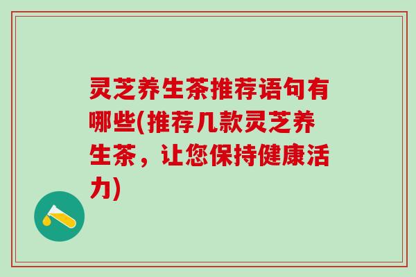 灵芝养生茶推荐语句有哪些(推荐几款灵芝养生茶，让您保持健康活力)