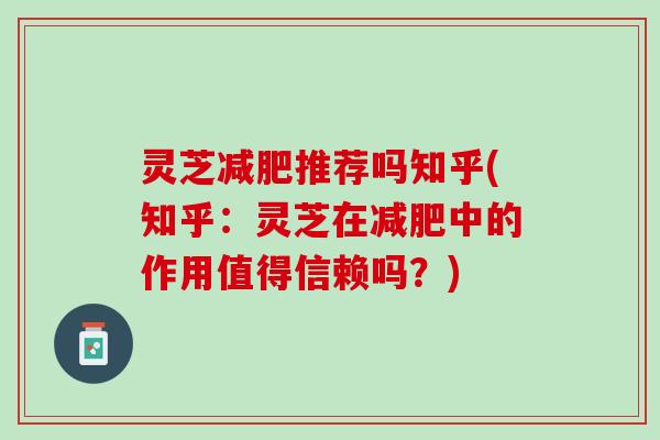 灵芝减肥推荐吗知乎(知乎：灵芝在减肥中的作用值得信赖吗？)