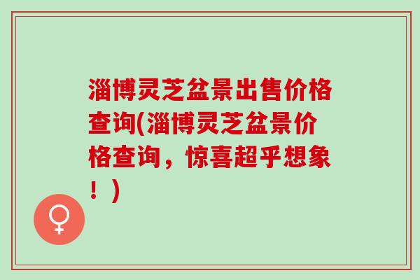 淄博灵芝盆景出售价格查询(淄博灵芝盆景价格查询，惊喜超乎想象！)