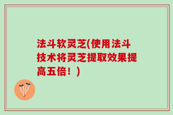 法斗软灵芝(使用法斗技术将灵芝提取效果提高五倍！)