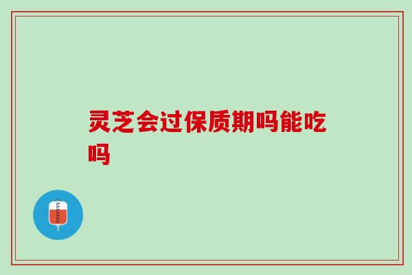 灵芝会过保质期吗能吃吗