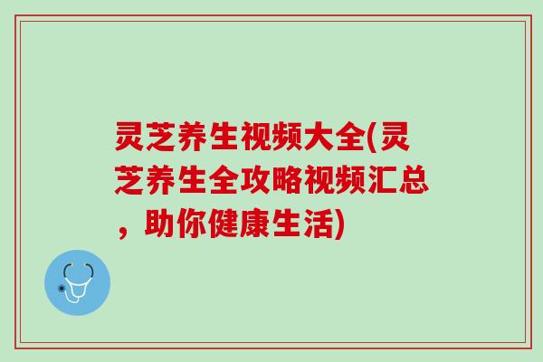 灵芝养生视频大全(灵芝养生全攻略视频汇总,助你健康生活) 灵芝养生视频大全(灵芝养生全攻略视频汇总,助你健康生活)