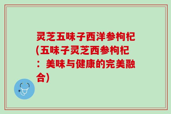 灵芝五味子西洋参枸杞(五味子灵芝西参枸杞：美味与健康的完美融合)