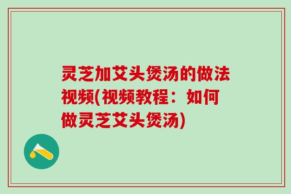灵芝加艾头煲汤的做法视频(视频教程：如何做灵芝艾头煲汤)