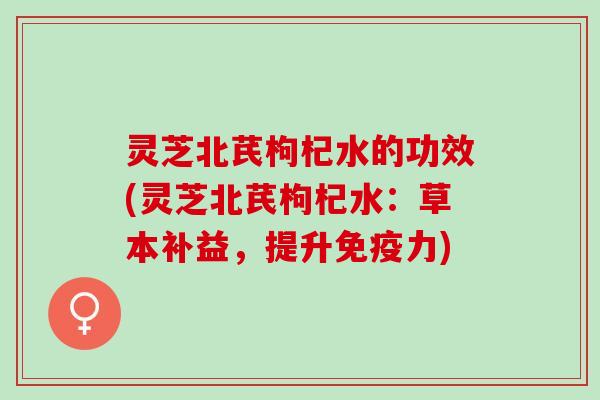 灵芝北芪枸杞水的功效(灵芝北芪枸杞水：草本补益，提升免疫力)