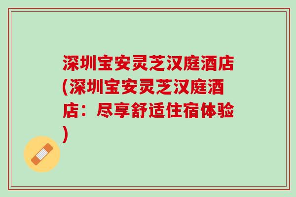 深圳宝安灵芝汉庭酒店(深圳宝安灵芝汉庭酒店：尽享舒适住宿体验)