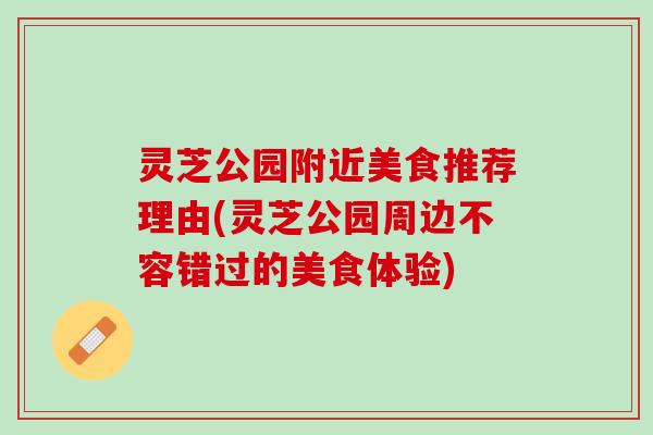 灵芝公园附近美食推荐理由(灵芝公园周边不容错过的美食体验) 灵芝公园附近美食推荐理由(灵芝公园周边不容错过的美食体验)