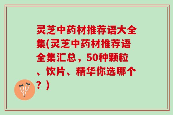 灵芝中药材推荐语大全集(灵芝中药材推荐语全集汇总，50种颗粒、饮片、精华你选哪个？)