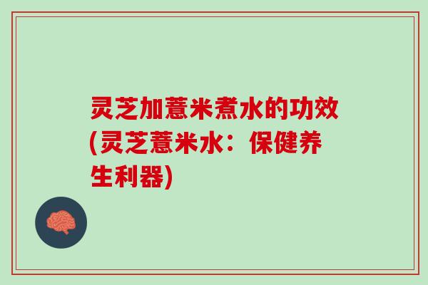 灵芝加薏米煮水的功效(灵芝薏米水：保健养生利器)