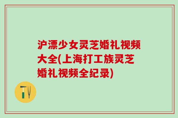 沪漂少女灵芝婚礼视频大全(上海打工族灵芝婚礼视频全纪录)