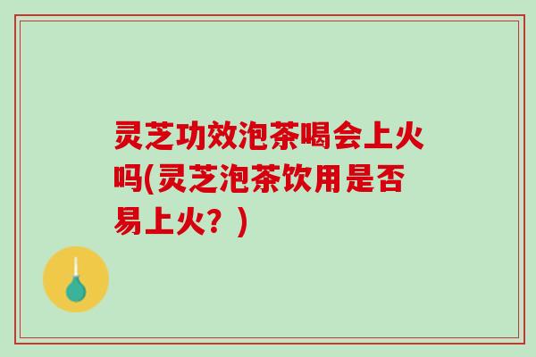 灵芝功效泡茶喝会上火吗(灵芝泡茶饮用是否易上火?) 灵芝功效泡茶喝会上火吗(灵芝泡茶饮用是否易上火?)