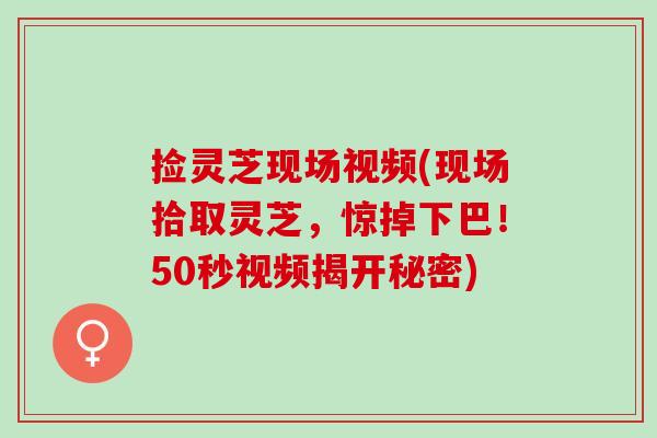 捡灵芝现场视频(现场拾取灵芝，惊掉下巴！50秒视频揭开秘密)