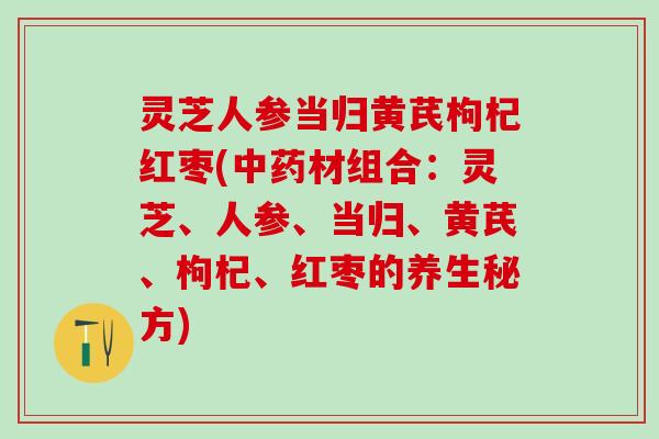 灵芝人参当归黄芪枸杞红枣(材组合：灵芝、人参、当归、黄芪、枸杞、红枣的养生秘方)