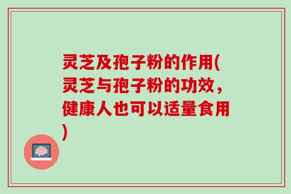 灵芝及孢子粉的作用(灵芝与孢子粉的功效，健康人也可以适量食用)