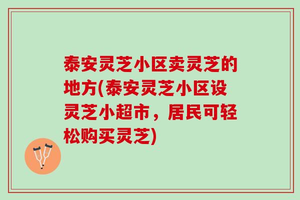 泰安灵芝小区卖灵芝的地方(泰安灵芝小区设灵芝小超市，居民可轻松购买灵芝)