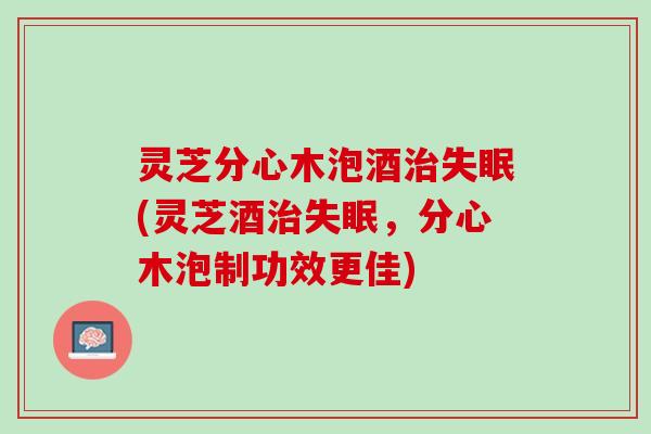 灵芝分心木泡酒治失眠(灵芝酒治失眠，分心木泡制功效更佳)