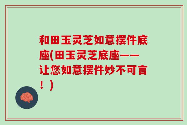 和田玉灵芝如意摆件底座(田玉灵芝底座——让您如意摆件妙不可言！)